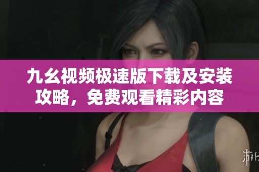 九幺视频极速版下载及安装攻略，免费观看精彩内容
