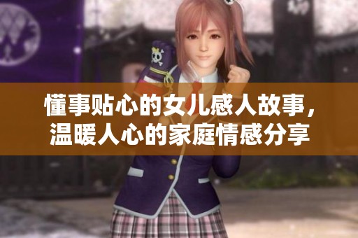 懂事贴心的女儿感人故事，温暖人心的家庭情感分享