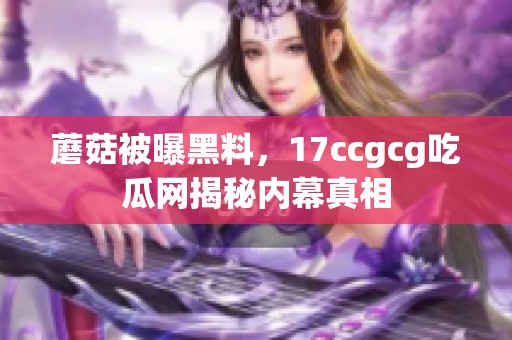 蘑菇被曝黑料，17ccgcg吃瓜网揭秘内幕真相