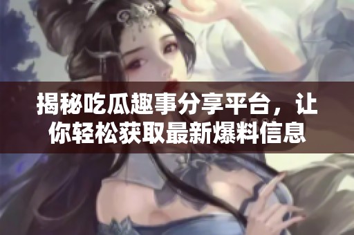 揭秘吃瓜趣事分享平台，让你轻松获取最新爆料信息