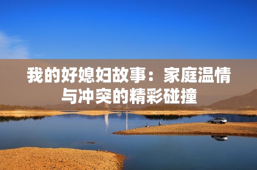 我的好媳妇故事：家庭温情与冲突的精彩碰撞
