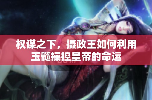 权谋之下，摄政王如何利用玉髓操控皇帝的命运