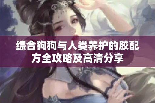 综合狗狗与人类养护的胶配方全攻略及高清分享