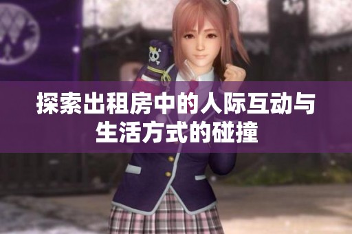 探索出租房中的人际互动与生活方式的碰撞