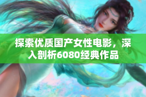 探索优质国产女性电影，深入剖析6080经典作品