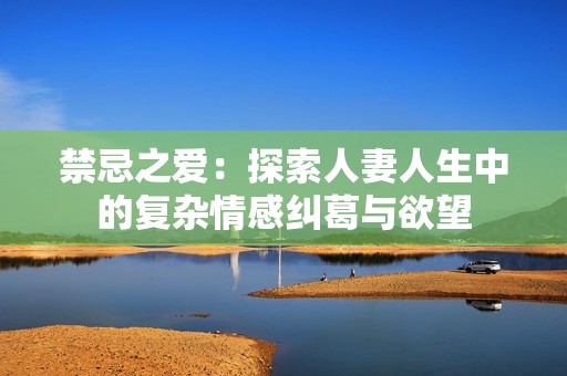 禁忌之爱：探索人妻人生中的复杂情感纠葛与欲望
