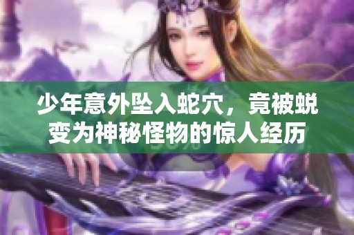 少年意外坠入蛇穴，竟被蜕变为神秘怪物的惊人经历