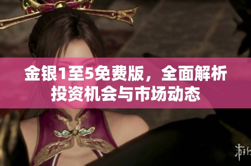 金银1至5免费版，全面解析投资机会与市场动态