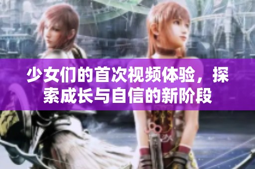 少女们的首次视频体验，探索成长与自信的新阶段