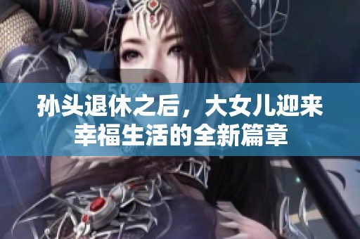 孙头退休之后，大女儿迎来幸福生活的全新篇章