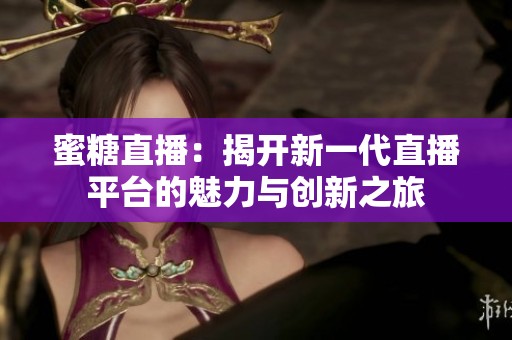 蜜糖直播：揭开新一代直播平台的魅力与创新之旅