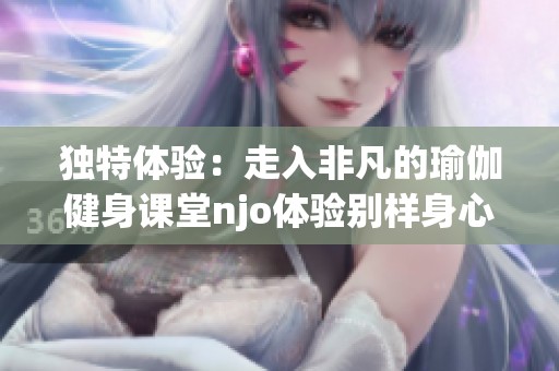 独特体验：走入非凡的瑜伽健身课堂njo体验别样身心灵平衡