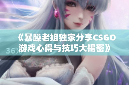 《暴躁老姐独家分享CSGO游戏心得与技巧大揭密》