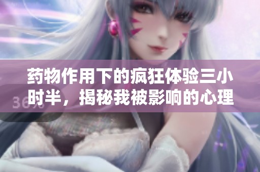 药物作用下的疯狂体验三小时半，揭秘我被影响的心理状态