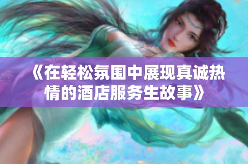 《在轻松氛围中展现真诚热情的酒店服务生故事》