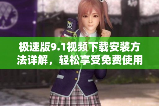 极速版9.1视频下载安装方法详解，轻松享受免费使用体验