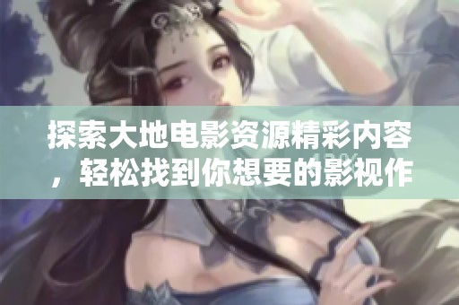 探索大地电影资源精彩内容，轻松找到你想要的影视作品