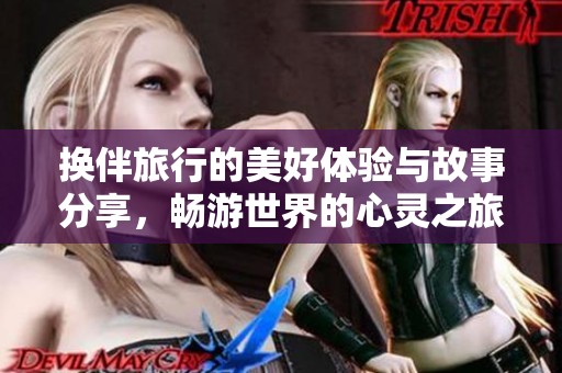 换伴旅行的美好体验与故事分享，畅游世界的心灵之旅