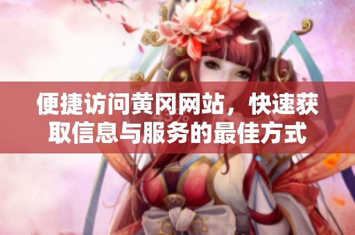 便捷访问黄冈网站，快速获取信息与服务的最佳方式