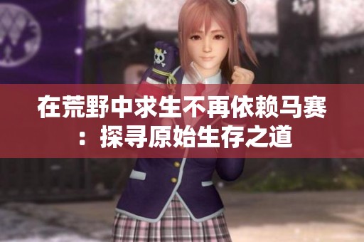 在荒野中求生不再依赖马赛：探寻原始生存之道