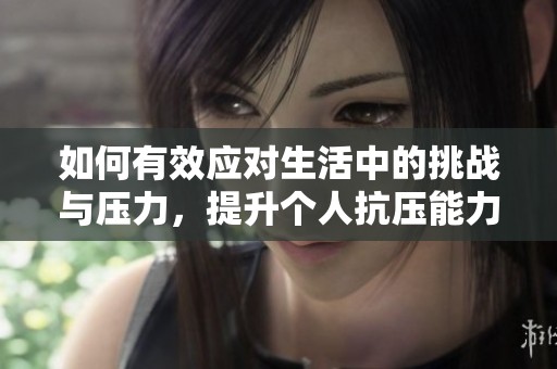 如何有效应对生活中的挑战与压力，提升个人抗压能力