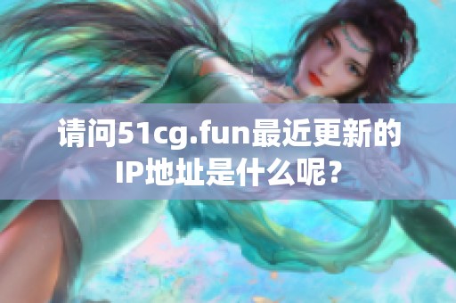 请问51cg.fun最近更新的IP地址是什么呢？