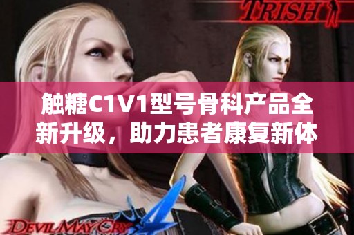 触糖C1V1型号骨科产品全新升级，助力患者康复新体验