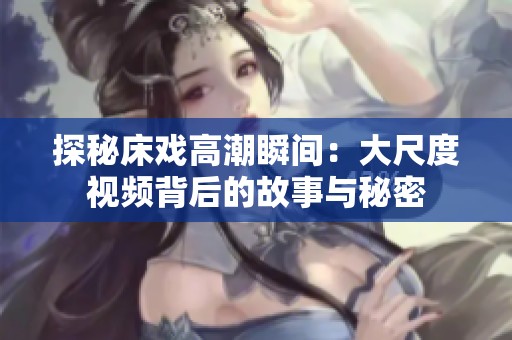 探秘床戏高潮瞬间：大尺度视频背后的故事与秘密