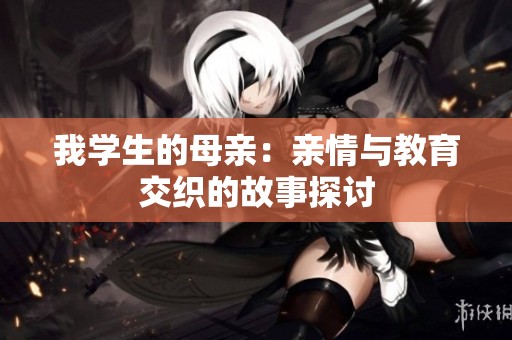 我学生的母亲：亲情与教育交织的故事探讨