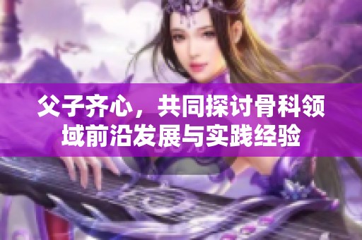 父子齐心，共同探讨骨科领域前沿发展与实践经验