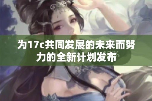 为17c共同发展的未来而努力的全新计划发布