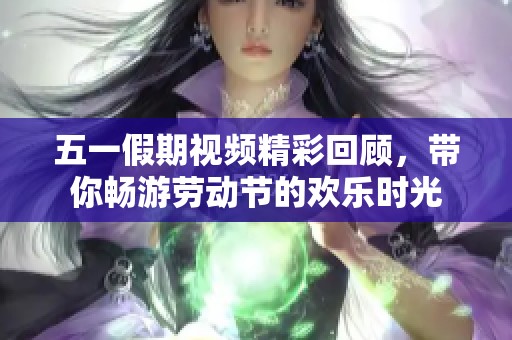 五一假期视频精彩回顾，带你畅游劳动节的欢乐时光