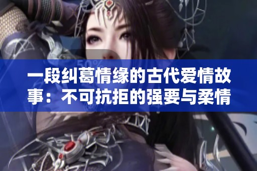 一段纠葛情缘的古代爱情故事：不可抗拒的强要与柔情相继