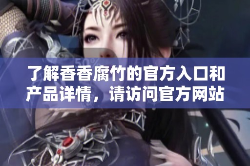了解香香腐竹的官方入口和产品详情，请访问官方网站