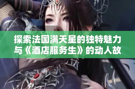 探索法国满天星的独特魅力与《酒店服务生》的动人故事