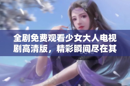 全剧免费观看少女大人电视剧高清版，精彩瞬间尽在其中