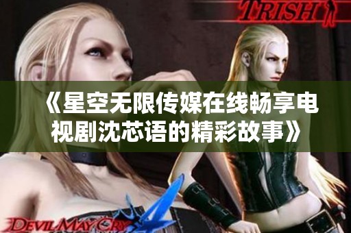 《星空无限传媒在线畅享电视剧沈芯语的精彩故事》
