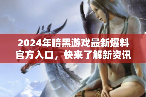 2024年暗黑游戏最新爆料官方入口，快来了解新资讯！