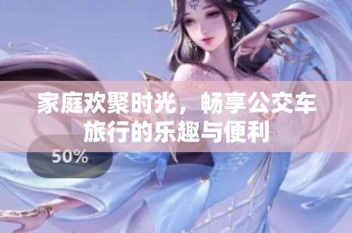 家庭欢聚时光，畅享公交车旅行的乐趣与便利