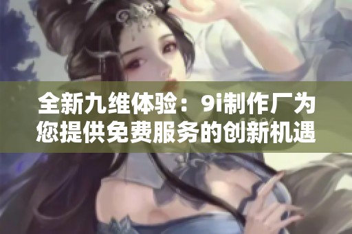 全新九维体验：9i制作厂为您提供免费服务的创新机遇