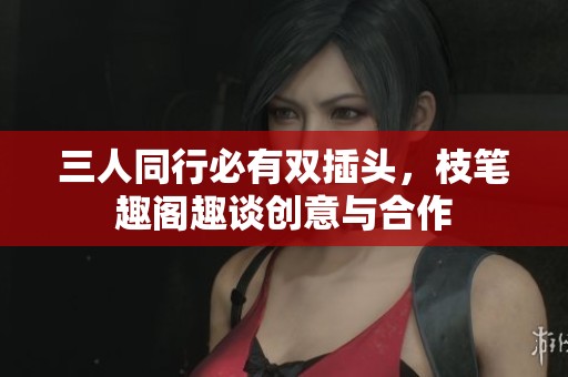 三人同行必有双插头，枝笔趣阁趣谈创意与合作