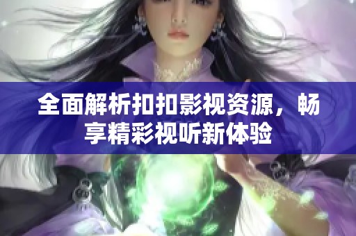 全面解析扣扣影视资源，畅享精彩视听新体验