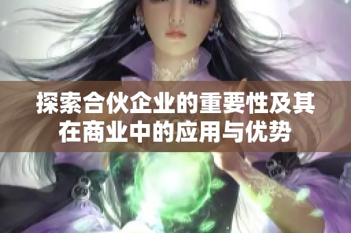探索合伙企业的重要性及其在商业中的应用与优势