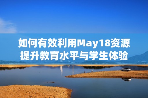 如何有效利用May18资源提升教育水平与学生体验