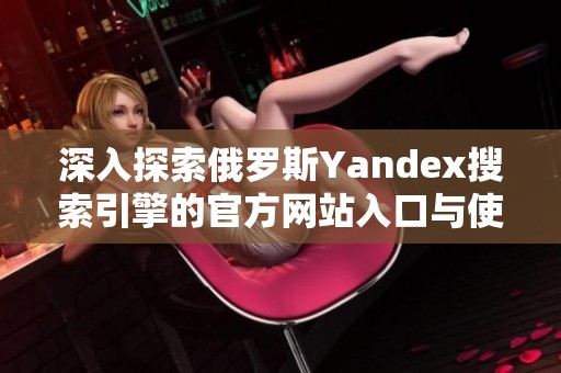 深入探索俄罗斯Yandex搜索引擎的官方网站入口与使用指南