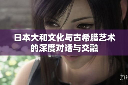 日本大和文化与古希腊艺术的深度对话与交融