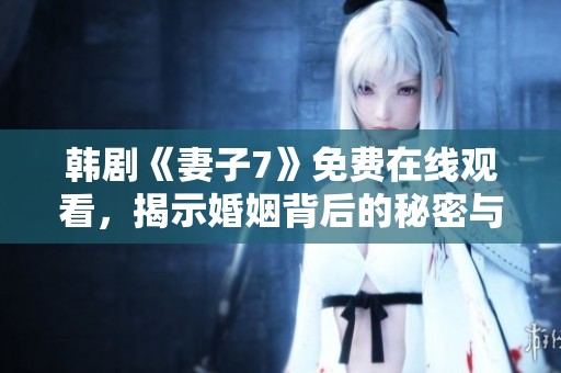韩剧《妻子7》免费在线观看，揭示婚姻背后的秘密与纠葛