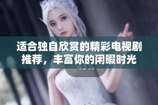 适合独自欣赏的精彩电视剧推荐，丰富你的闲暇时光