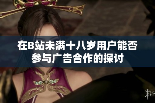 在B站未满十八岁用户能否参与广告合作的探讨