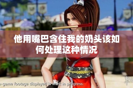 他用嘴巴含住我的奶头该如何处理这种情况